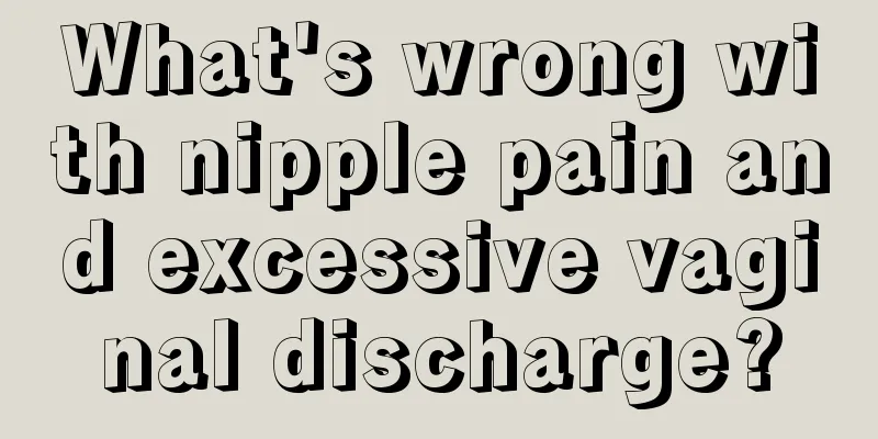 What's wrong with nipple pain and excessive vaginal discharge?