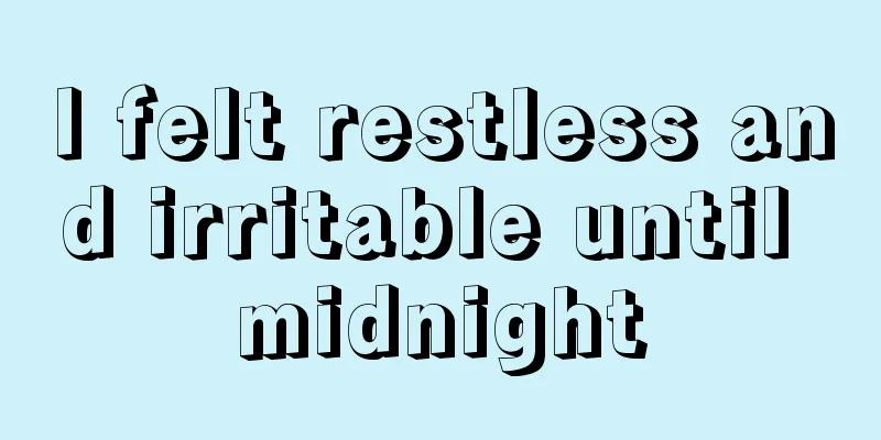 I felt restless and irritable until midnight