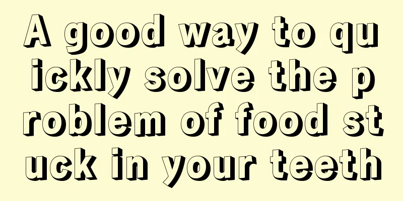 A good way to quickly solve the problem of food stuck in your teeth