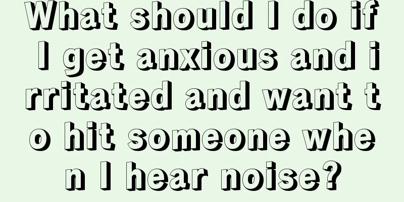 What should I do if I get anxious and irritated and want to hit someone when I hear noise?