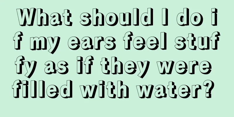 What should I do if my ears feel stuffy as if they were filled with water? 