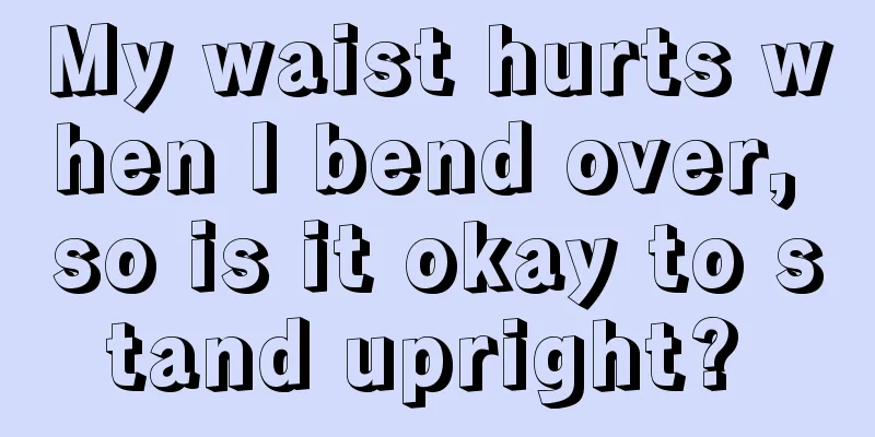 My waist hurts when I bend over, so is it okay to stand upright? 