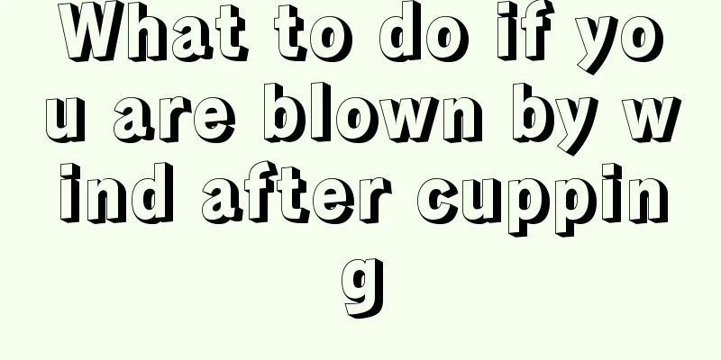 What to do if you are blown by wind after cupping