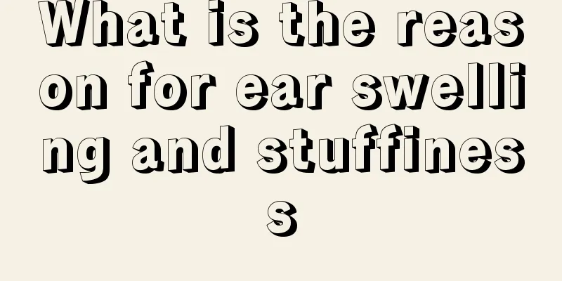 What is the reason for ear swelling and stuffiness