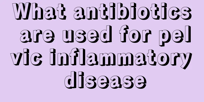 What antibiotics are used for pelvic inflammatory disease
