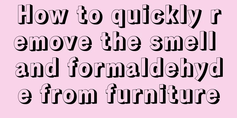 How to quickly remove the smell and formaldehyde from furniture