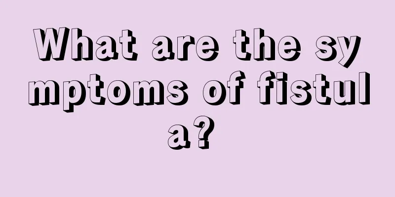 What are the symptoms of fistula? 