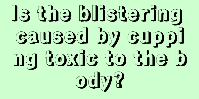 Is the blistering caused by cupping toxic to the body?