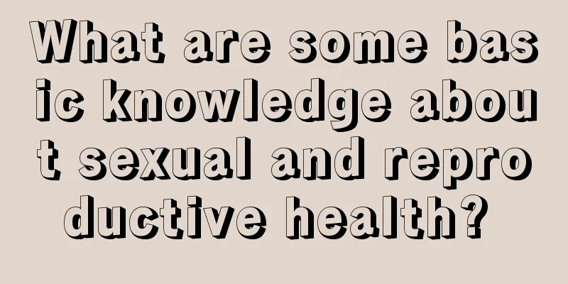 What are some basic knowledge about sexual and reproductive health? 