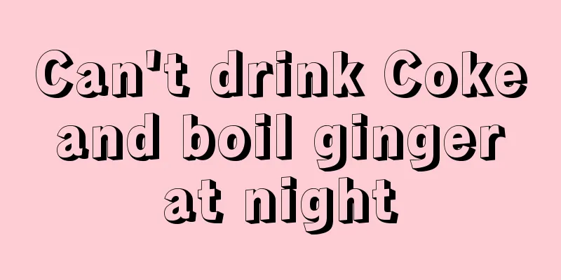Can't drink Coke and boil ginger at night
