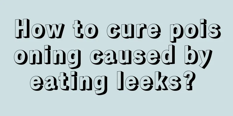 How to cure poisoning caused by eating leeks? 