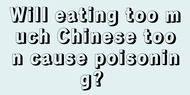 Will eating too much Chinese toon cause poisoning? 