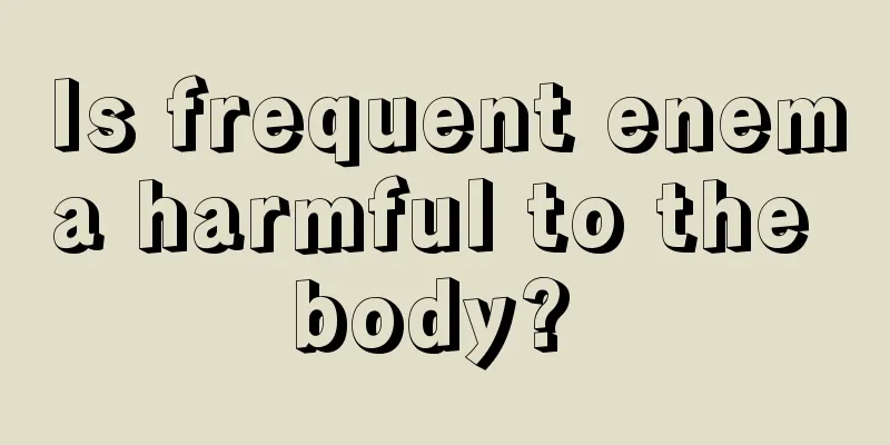 Is frequent enema harmful to the body? 