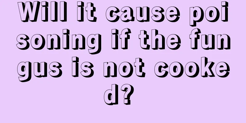 Will it cause poisoning if the fungus is not cooked? 