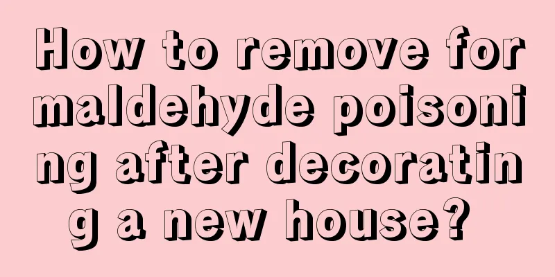 How to remove formaldehyde poisoning after decorating a new house? 