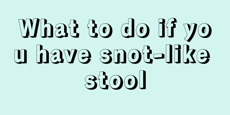 What to do if you have snot-like stool