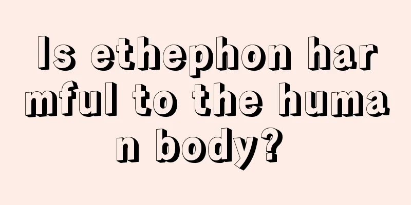 Is ethephon harmful to the human body? 