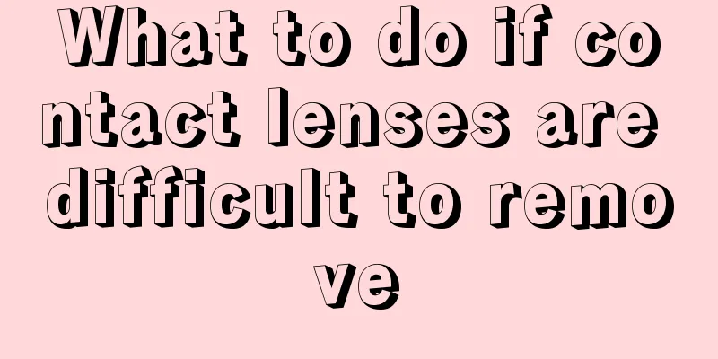 What to do if contact lenses are difficult to remove