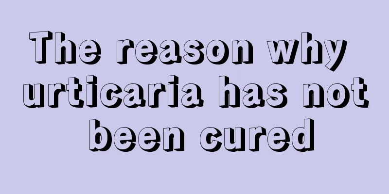 The reason why urticaria has not been cured