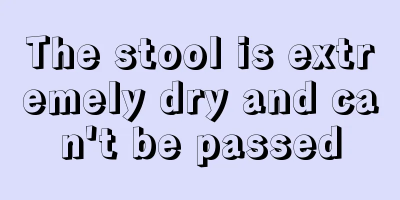 The stool is extremely dry and can't be passed