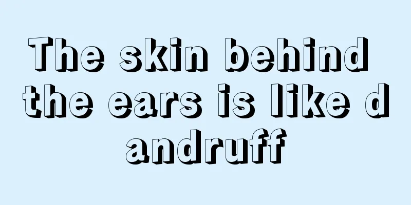 The skin behind the ears is like dandruff