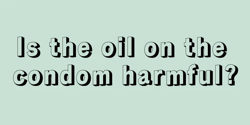 Is the oil on the condom harmful?