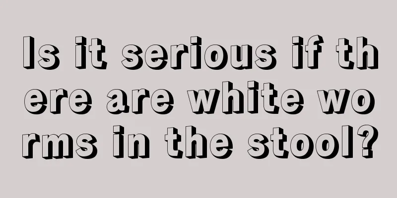 Is it serious if there are white worms in the stool?