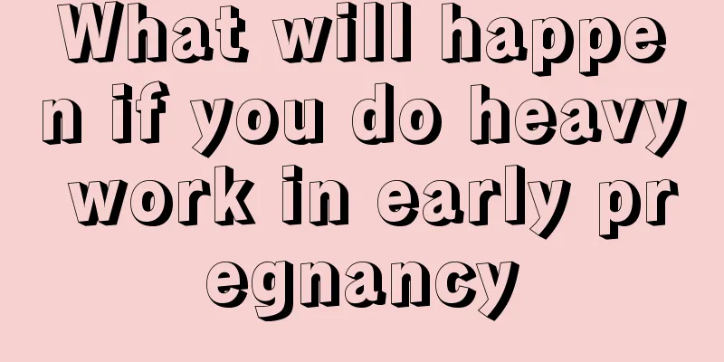 What will happen if you do heavy work in early pregnancy