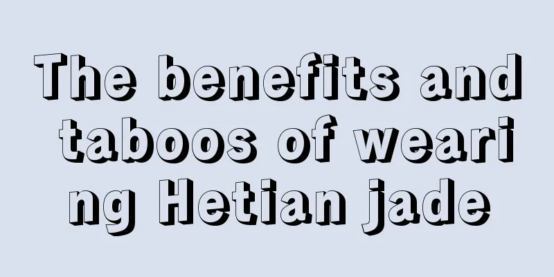 The benefits and taboos of wearing Hetian jade