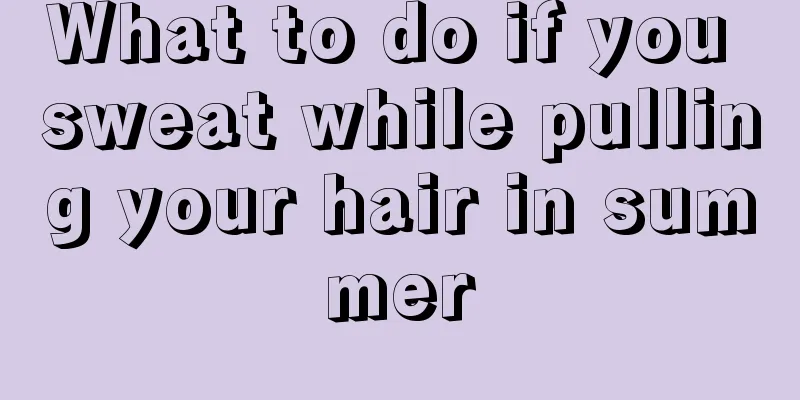 What to do if you sweat while pulling your hair in summer
