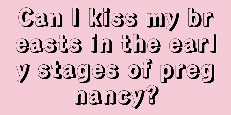 Can I kiss my breasts in the early stages of pregnancy?