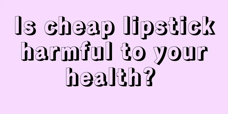 Is cheap lipstick harmful to your health? 