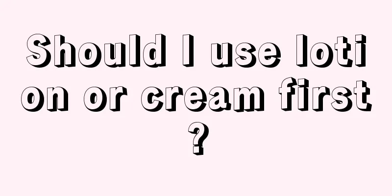 Should I use lotion or cream first?