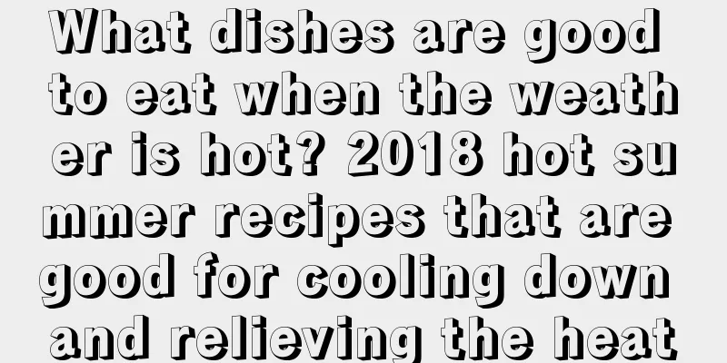 What dishes are good to eat when the weather is hot? 2018 hot summer recipes that are good for cooling down and relieving the heat