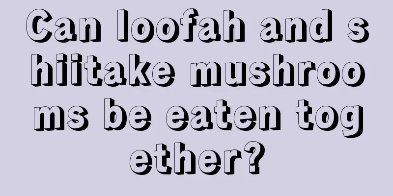 Can loofah and shiitake mushrooms be eaten together?