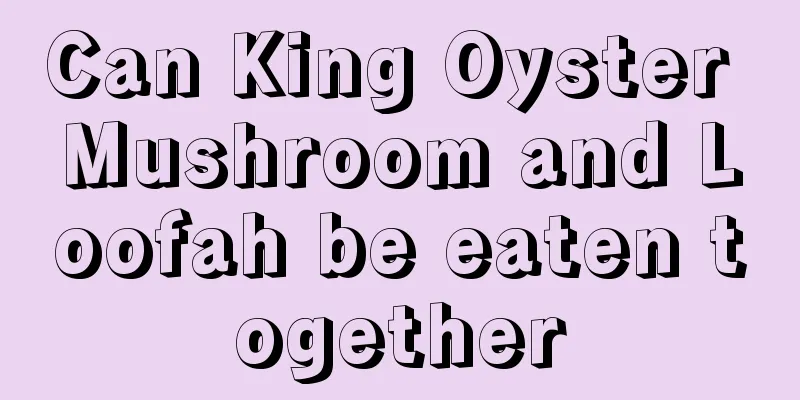 Can King Oyster Mushroom and Loofah be eaten together