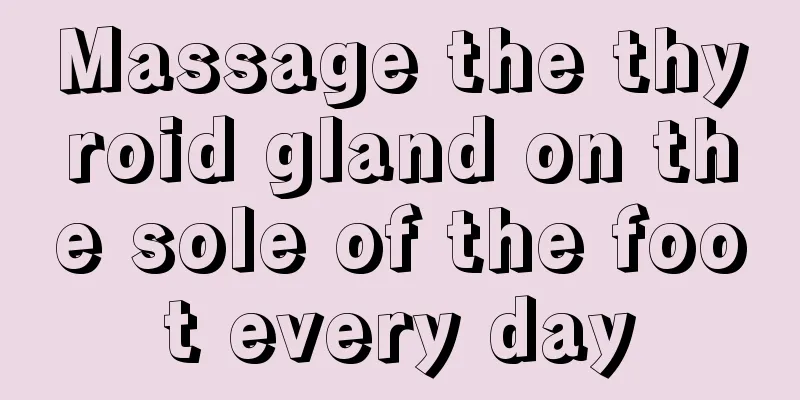 Massage the thyroid gland on the sole of the foot every day