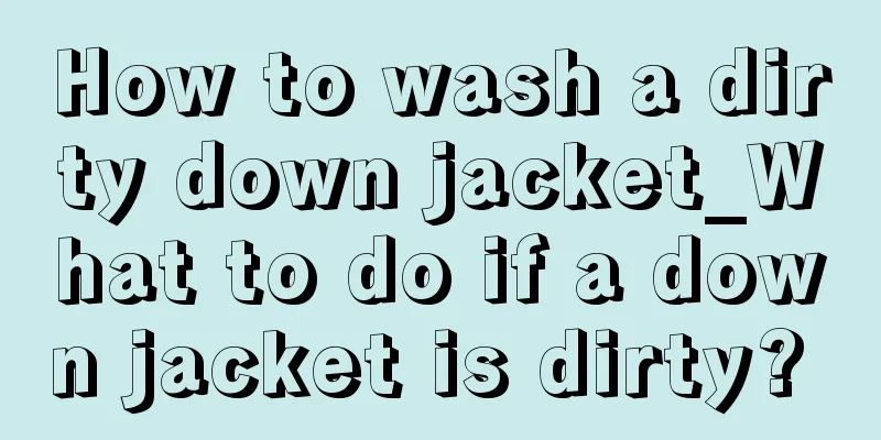 How to wash a dirty down jacket_What to do if a down jacket is dirty? 