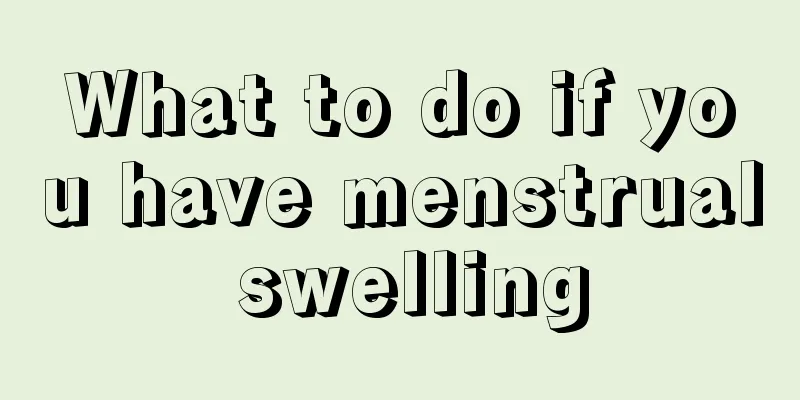 What to do if you have menstrual swelling