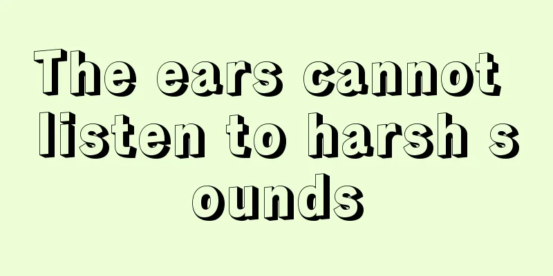 The ears cannot listen to harsh sounds
