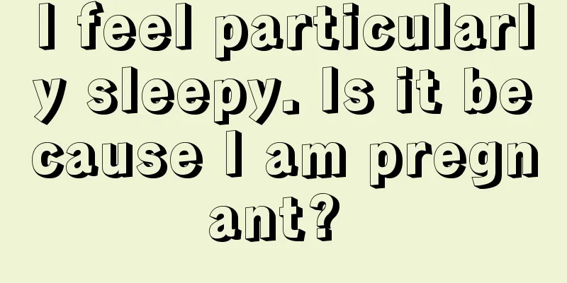 I feel particularly sleepy. Is it because I am pregnant? 
