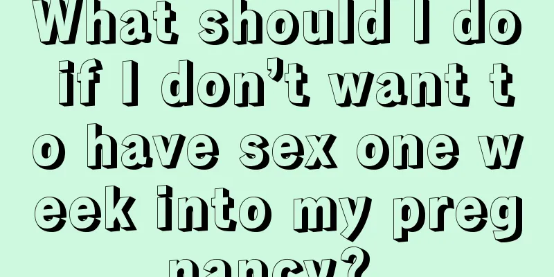 What should I do if I don’t want to have sex one week into my pregnancy? 