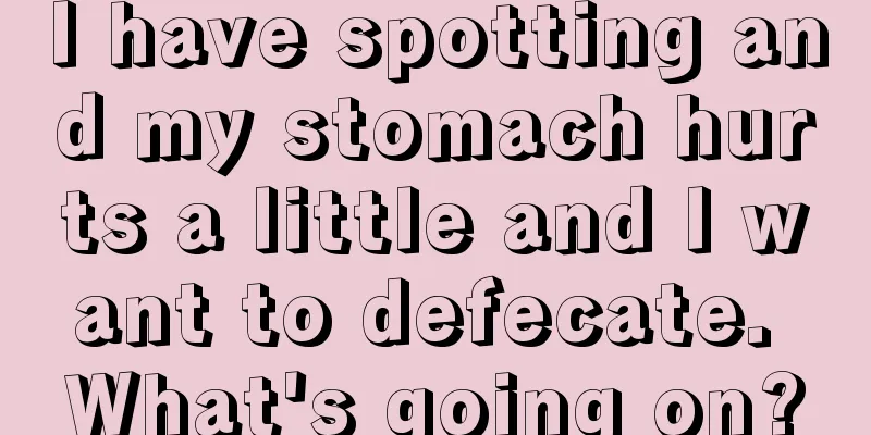 I have spotting and my stomach hurts a little and I want to defecate. What's going on?