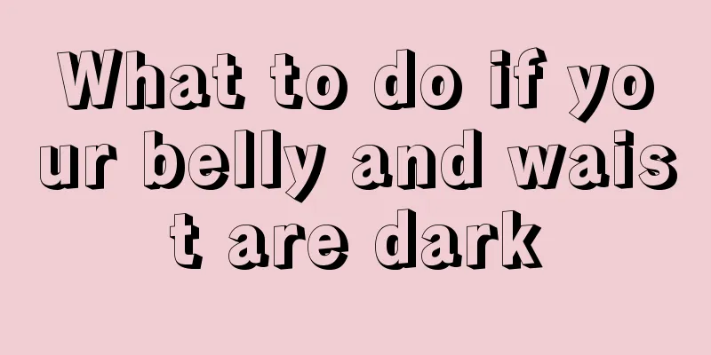What to do if your belly and waist are dark