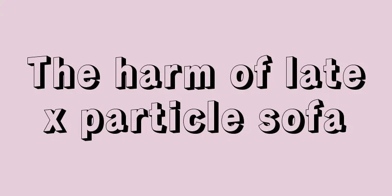 The harm of latex particle sofa