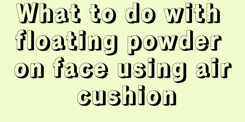 What to do with floating powder on face using air cushion