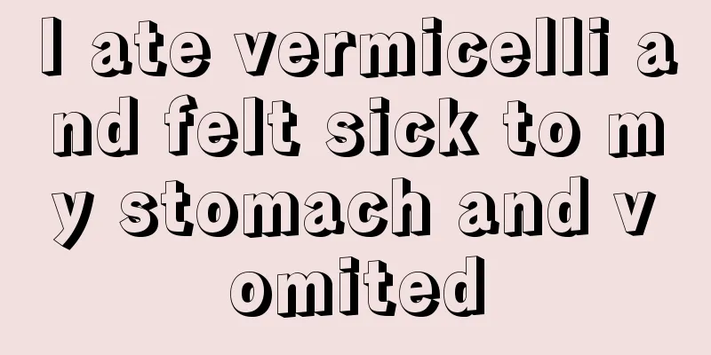 I ate vermicelli and felt sick to my stomach and vomited