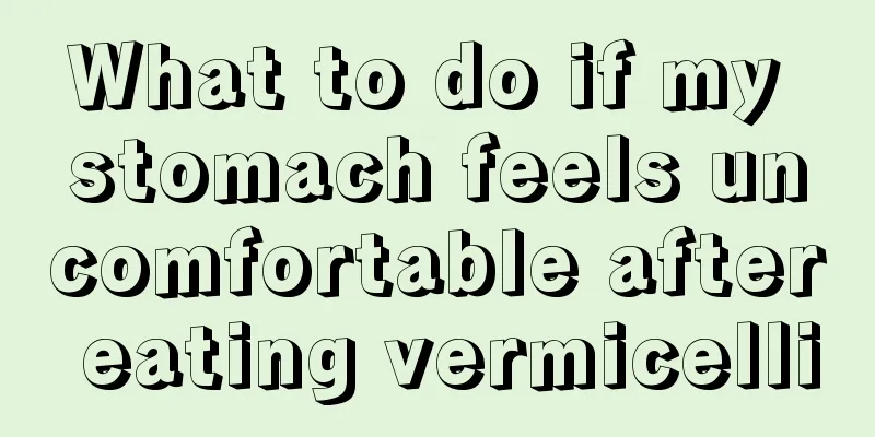 What to do if my stomach feels uncomfortable after eating vermicelli