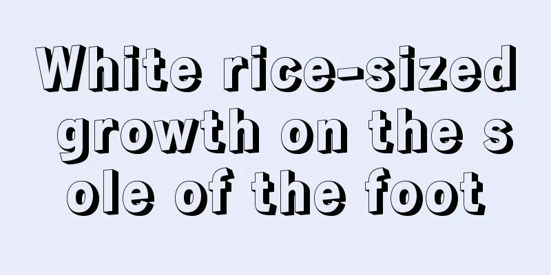 White rice-sized growth on the sole of the foot