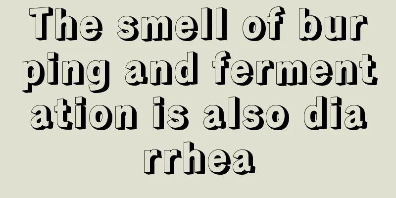 The smell of burping and fermentation is also diarrhea